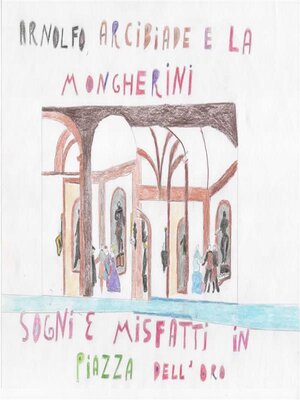 cover image of Arcibiade, Arnolfo e la Mongherini. Sogni e misfatti in Piazza dell'oro